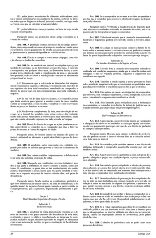 III - pelos juízes, secretários de tribunais, arbitradores, peri-          Art. 506. Se o comprador se recusar a receber as quantias a
tos e outros serventuários ou auxiliares da justiça, os bens ou direi-     que faz jus, o vendedor, para exercer o direito de resgate, as deposi-
tos sobre que se litigar em tribunal, juízo ou conselho, no lugar onde     tará judicialmente.
servirem, ou a que se estender a sua autoridade;
                                                                                   Parágrafo único. Verificada a insuficiência do depósito judi-
       IV - pelos leiloeiros e seus prepostos, os bens de cuja venda       cial, não será o vendedor restituído no domínio da coisa, até e en-
estejam encarregados.                                                      quanto não for integralmente pago o comprador.

      Parágrafo único. As proibições deste artigo estendem-se à                   Art. 507. O direito de retrato, que é cessível e transmissível a
cessão de crédito.                                                         herdeiros e legatários, poderá ser exercido contra o terceiro adqui-
                                                                           rente.
       Art. 498. A proibição contida no inciso III do artigo antece-
dente, não compreende os casos de compra e venda ou cessão entre                  Art. 508. Se a duas ou mais pessoas couber o direito de re-
co-herdeiros, ou em pagamento de dívida, ou para garantia de bens          trato sobre o mesmo imóvel, e só uma o exercer, poderá o compra-
já pertencentes a pessoas designadas no referido inciso.                   dor intimar as outras para nele acordarem, prevalecendo o pacto em
                                                                           favor de quem haja efetuado o depósito, contanto que seja integral.
       Art. 499. É lícita a compra e venda entre cônjuges, com rela-
ção a bens excluídos da comunhão.                                                                     Subseção II
                                                                                         Da Venda a Contento e da Sujeita a Prova
       Art. 500. Se, na venda de um imóvel, se estipular o preço por
medida de extensão, ou se determinar a respectiva área, e esta não                Art. 509. A venda feita a contento do comprador entende-se
corresponder, em qualquer dos casos, às dimensões dadas, o com-            realizada sob condição suspensiva, ainda que a coisa lhe tenha sido
prador terá o direito de exigir o complemento da área, e, não sendo        entregue; e não se reputará perfeita, enquanto o adquirente não
isso possível, o de reclamar a resolução do contrato ou abatimento         manifestar seu agrado.
proporcional ao preço.
                                                                                  Art. 510. Também a venda sujeita a prova presume-se feita
       § 1º Presume-se que a referência às dimensões foi simples-          sob a condição suspensiva de que a coisa tenha as qualidades asse-
mente enunciativa, quando a diferença encontrada não exceder de            guradas pelo vendedor e seja idônea para o fim a que se destina.
um vigésimo da área total enunciada, ressalvado ao comprador o
direito de provar que, em tais circunstâncias, não teria realizado o
                                                                                 Art. 511. Em ambos os casos, as obrigações do comprador,
negócio.
                                                                           que recebeu, sob condição suspensiva, a coisa comprada, são as de
                                                                           mero comodatário, enquanto não manifeste aceitá-la.
       § 2º Se em vez de falta houver excesso, e o vendedor provar
que tinha motivos para ignorar a medida exata da área vendida,
                                                                                  Art. 512. Não havendo prazo estipulado para a declaração
caberá ao comprador, à sua escolha, completar o valor correspon-
                                                                           do comprador, o vendedor terá direito de intimá-lo, judicial ou ex-
dente ao preço ou devolver o excesso.
                                                                           trajudicialmente, para que o faça em prazo improrrogável.
       § 3º Não haverá complemento de área, nem devolução de ex-
cesso, se o imóvel for vendido como coisa certa e discriminada,                                      Subseção III
tendo sido apenas enunciativa a referência às suas dimensões, ainda                           Da Preempção ou Preferência
que não conste, de modo expresso, ter sido a venda ad corpus.
                                                                                  Art. 513. A preempção, ou preferência, impõe ao comprador
       Art. 501. Decai do direito de propor as ações previstas no ar-      a obrigação de oferecer ao vendedor a coisa que aquele vai vender,
tigo antecedente o vendedor ou o comprador que não o fizer no              ou dar em pagamento, para que este use de seu direito de prelação
prazo de um ano, a contar do registro do título.                           na compra, tanto por tanto.

      Parágrafo único. Se houver atraso na imissão de posse no                    Parágrafo único. O prazo para exercer o direito de preferên-
imóvel, atribuível ao alienante, a partir dela fluirá o prazo de deca-     cia não poderá exceder a cento e oitenta dias, se a coisa for móvel,
dência.                                                                    ou a dois anos, se imóvel.

       Art. 502. O vendedor, salvo convenção em contrário, res-                   Art. 514. O vendedor pode também exercer o seu direito de
ponde por todos os débitos que gravem a coisa até o momento da             prelação, intimando o comprador, quando lhe constar que este vai
tradição.                                                                  vender a coisa.

       Art. 503. Nas coisas vendidas conjuntamente, o defeito ocul-               Art. 515. Aquele que exerce a preferência está, sob pena de a
to de uma não autoriza a rejeição de todas.                                perder, obrigado a pagar, em condições iguais, o preço encontrado,
                                                                           ou o ajustado.
       Art. 504. Não pode um condômino em coisa indivisível ven-
der a sua parte a estranhos, se outro consorte a quiser, tanto por                 Art. 516. Inexistindo prazo estipulado, o direito de preemp-
tanto. O condômino, a quem não se der conhecimento da venda,               ção caducará, se a coisa for móvel, não se exercendo nos três dias,
poderá, depositando o preço, haver para si a parte vendida a estra-        e, se for imóvel, não se exercendo nos sessenta dias subseqüentes à
nhos, se o requerer no prazo de cento e oitenta dias, sob pena de          data em que o comprador tiver notificado o vendedor.
decadência.
                                                                                  Art. 517. Quando o direito de preempção for estipulado a fa-
       Parágrafo único. Sendo muitos os condôminos, preferirá o            vor de dois ou mais indivíduos em comum, só pode ser exercido em
que tiver benfeitorias de maior valor e, na falta de benfeitorias, o de    relação à coisa no seu todo. Se alguma das pessoas, a quem ele to-
quinhão maior. Se as partes forem iguais, haverão a parte vendida os       que, perder ou não exercer o seu direito, poderão as demais utilizá-
comproprietários, que a quiserem, depositando previamente o pre-           lo na forma sobredita.
ço.
                                                                                  Art. 518. Responderá por perdas e danos o comprador, se a-
                             Seção II                                      lienar a coisa sem ter dado ao vendedor ciência do preço e das van-
             Das Cláusulas Especiais à Compra e Venda                      tagens que por ela lhe oferecem. Responderá solidariamente o ad-
                                                                           quirente, se tiver procedido de má-fé.
                             Subseção I
                            Da Retrovenda                                         Art. 519. Se a coisa expropriada para fins de necessidade ou
                                                                           utilidade pública, ou por interesse social, não tiver o destino para
        Art. 505. O vendedor de coisa imóvel pode reservar-se o di-        que se desapropriou, ou não for utilizada em obras ou serviços pú-
reito de recobrá-la no prazo máximo de decadência de três anos,            blicos, caberá ao expropriado direito de preferência, pelo preço
restituindo o preço recebido e reembolsando as despesas do com-            atual da coisa.
prador, inclusive as que, durante o período de resgate, se efetuaram
com a sua autorização escrita, ou para a realização de benfeitorias               Art. 520. O direito de preferência não se pode ceder nem
necessárias.                                                               passa aos herdeiros.


24                                                                                                                                  Código Civil




                                     mflfct_01759_22.doc                     14/01/2003 16:29
 