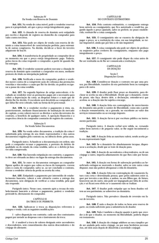 Subseção IV                                                           CAPÍTULO III
                Da Venda com Reserva de Domínio                                           DO CONTRATO ESTIMATÓRIO

       Art. 521. Na venda de coisa móvel, pode o vendedor reservar             Art. 534. Pelo contrato estimatório, o consignante entrega
para si a propriedade, até que o preço esteja integralmente pago.       bens móveis ao consignatário, que fica autorizado a vendê-los, pa-
                                                                        gando àquele o preço ajustado, salvo se preferir, no prazo estabele-
       Art. 522. A cláusula de reserva de domínio será estipulada       cido, restituir-lhe a coisa consignada.
por escrito e depende de registro no domicílio do comprador para
valer contra terceiros.                                                       Art. 535. O consignatário não se exonera da obrigação de
                                                                        pagar o preço, se a restituição da coisa, em sua integridade, se tor-
       Art. 523. Não pode ser objeto de venda com reserva de do-        nar impossível, ainda que por fato a ele não imputável.
mínio a coisa insuscetível de caracterização perfeita, para estremá-
la de outras congêneres. Na dúvida, decide-se a favor do terceiro              Art. 536. A coisa consignada não pode ser objeto de penhora
adquirente de boa-fé.                                                   ou seqüestro pelos credores do consignatário, enquanto não pago
                                                                        integralmente o preço.
       Art. 524. A transferência de propriedade ao comprador dá-se
no momento em que o preço esteja integralmente pago. Todavia,                  Art. 537. O consignante não pode dispor da coisa antes de
pelos riscos da coisa responde o comprador, a partir de quando lhe      lhe ser restituída ou de lhe ser comunicada a restituição.
foi entregue.
                                                                                                   CAPÍTULO IV
       Art. 525. O vendedor somente poderá executar a cláusula de                                  DA DOAÇÃO
reserva de domínio após constituir o comprador em mora, mediante
protesto do título ou interpelação judicial.                                                         Seção I
                                                                                                Disposições Gerais
       Art. 526. Verificada a mora do comprador, poderá o vende-
dor mover contra ele a competente ação de cobrança das prestações              Art. 538. Considera-se doação o contrato em que uma pes-
vencidas e vincendas e o mais que lhe for devido; ou poderá recupe-     soa, por liberalidade, transfere do seu patrimônio bens ou vantagens
rar a posse da coisa vendida.                                           para o de outra.

       Art. 527. Na segunda hipótese do artigo antecedente, é fa-              Art. 539. O doador pode fixar prazo ao donatário, para de-
cultado ao vendedor reter as prestações pagas até o necessário para     clarar se aceita ou não a liberalidade. Desde que o donatário, ciente
cobrir a depreciação da coisa, as despesas feitas e o mais que de       do prazo, não faça, dentro dele, a declaração, entender-se-á que
direito lhe for devido. O excedente será devolvido ao comprador; e o    aceitou, se a doação não for sujeita a encargo.
que faltar lhe será cobrado, tudo na forma da lei processual.
                                                                               Art. 540. A doação feita em contemplação do merecimento
       Art. 528. Se o vendedor receber o pagamento à vista, ou,         do donatário não perde o caráter de liberalidade, como não o perde
posteriormente, mediante financiamento de instituição do mercado        a doação remuneratória, ou a gravada, no excedente ao valor dos
de capitais, a esta caberá exercer os direitos e ações decorrentes do   serviços remunerados ou ao encargo imposto.
contrato, a benefício de qualquer outro. A operação financeira e a
respectiva ciência do comprador constarão do registro do contrato.            Art. 541. A doação far-se-á por escritura pública ou instru-
                                                                        mento particular.
                          Subseção V
                   Da Venda Sobre Documentos                                   Parágrafo único. A doação verbal será válida, se, versando
                                                                        sobre bens móveis e de pequeno valor, se lhe seguir incontinenti a
       Art. 529. Na venda sobre documentos, a tradição da coisa é       tradição.
substituída pela entrega do seu título representativo e dos outros
documentos exigidos pelo contrato ou, no silêncio deste, pelos usos.           Art. 542. A doação feita ao nascituro valerá, sendo aceita pe-
                                                                        lo seu representante legal.
       Parágrafo único. Achando-se a documentação em ordem, não
pode o comprador recusar o pagamento, a pretexto de defeito de                 Art. 543. Se o donatário for absolutamente incapaz, dispen-
qualidade ou do estado da coisa vendida, salvo se o defeito já hou-     sa-se a aceitação, desde que se trate de doação pura.
ver sido comprovado.
                                                                              Art. 544. A doação de ascendentes a descendentes, ou de um
       Art. 530. Não havendo estipulação em contrário, o pagamen-       cônjuge a outro, importa adiantamento do que lhes cabe por heran-
to deve ser efetuado na data e no lugar da entrega dos documentos.      ça.

       Art. 531. Se entre os documentos entregues ao comprador                 Art. 545. A doação em forma de subvenção periódica ao be-
figurar apólice de seguro que cubra os riscos do transporte, correm     neficiado extingue-se morrendo o doador, salvo se este outra coisa
estes à conta do comprador, salvo se, ao ser concluído o contrato,      dispuser, mas não poderá ultrapassar a vida do donatário.
tivesse o vendedor ciência da perda ou avaria da coisa.
                                                                               Art. 546. A doação feita em contemplação de casamento fu-
       Art. 532. Estipulado o pagamento por intermédio de estabe-       turo com certa e determinada pessoa, quer pelos nubentes entre si,
lecimento bancário, caberá a este efetuá-lo contra a entrega dos        quer por terceiro a um deles, a ambos, ou aos filhos que, de futuro,
documentos, sem obrigação de verificar a coisa vendida, pela qual       houverem um do outro, não pode ser impugnada por falta de aceita-
não responde.                                                           ção, e só ficará sem efeito se o casamento não se realizar.

      Parágrafo único. Nesse caso, somente após a recusa do esta-             Art. 547. O doador pode estipular que os bens doados vol-
belecimento bancário a efetuar o pagamento, poderá o vendedor           tem ao seu patrimônio, se sobreviver ao donatário.
pretendê-lo, diretamente do comprador.
                                                                               Parágrafo único. Não prevalece cláusula de reversão em fa-
                          CAPÍTULO II                                   vor de terceiro.
                     DA TROCA OU PERMUTA
                                                                               Art. 548. É nula a doação de todos os bens sem reserva de
     Art. 533. Aplicam-se à troca as disposições referentes à           parte, ou renda suficiente para a subsistência do doador.
compra e venda, com as seguintes modificações:
                                                                               Art. 549. Nula é também a doação quanto à parte que exce-
      I - salvo disposição em contrário, cada um dos contratantes       der à de que o doador, no momento da liberalidade, poderia dispor
pagará por metade as despesas com o instrumento da troca;               em testamento.

      II - é anulável a troca de valores desiguais entre ascendentes            Art. 550. A doação do cônjuge adúltero ao seu cúmplice po-
e descendentes, sem consentimento dos outros descendentes e do          de ser anulada pelo outro cônjuge, ou por seus herdeiros necessá-
cônjuge do alienante.                                                   rios, até dois anos depois de dissolvida a sociedade conjugal.



Código Civil                                                                                                                             25




                                        mflfct_01759_22.doc                     14/01/2003 16:29
 
