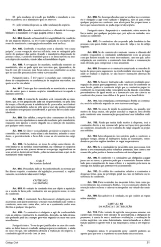 III - pela mudança de estado que inabilite o mandante a con-           Art. 696. No desempenho das suas incumbências o comissá-
ferir os poderes, ou o mandatário para os exercer;                      rio é obrigado a agir com cuidado e diligência, não só para evitar
                                                                        qualquer prejuízo ao comitente, mas ainda para lhe proporcionar o
      IV - pelo término do prazo ou pela conclusão do negócio.          lucro que razoavelmente se podia esperar do negócio.

       Art. 683. Quando o mandato contiver a cláusula de irrevoga-             Parágrafo único. Responderá o comissário, salvo motivo de
bilidade e o mandante o revogar, pagará perdas e danos.                 força maior, por qualquer prejuízo que, por ação ou omissão, oca-
                                                                        sionar ao comitente.
       Art. 684. Quando a cláusula de irrevogabilidade for condição
de um negócio bilateral, ou tiver sido estipulada no exclusivo inte-          Art. 697. O comissário não responde pela insolvência das
resse do mandatário, a revogação do mandato será ineficaz.              pessoas com quem tratar, exceto em caso de culpa e no do artigo
                                                                        seguinte.
       Art. 685. Conferido o mandato com a cláusula “em causa
própria”, a sua revogação não terá eficácia, nem se extinguirá pela            Art. 698. Se do contrato de comissão constar a cláusula del
morte de qualquer das partes, ficando o mandatário dispensado de        credere, responderá o comissário solidariamente com as pessoas
prestar contas, e podendo transferir para si os bens móveis ou imó-     com que houver tratado em nome do comitente, caso em que, salvo
veis objeto do mandato, obedecidas as formalidades legais.              estipulação em contrário, o comissário tem direito a remuneração
                                                                        mais elevada, para compensar o ônus assumido.
       Art. 686. A revogação do mandato, notificada somente ao
mandatário, não se pode opor aos terceiros que, ignorando-a, de                Art. 699. Presume-se o comissário autorizado a conceder di-
boa-fé com ele trataram; mas ficam salvas ao constituinte as ações      lação do prazo para pagamento, na conformidade dos usos do lugar
que no caso lhe possam caber contra o procurador.                       onde se realizar o negócio, se não houver instruções diversas do
                                                                        comitente.
       Parágrafo único. É irrevogável o mandato que contenha po-
deres de cumprimento ou confirmação de negócios encetados, aos
                                                                               Art. 700. Se houver instruções do comitente proibindo pror-
quais se ache vinculado.
                                                                        rogação de prazos para pagamento, ou se esta não for conforme os
                                                                        usos locais, poderá o comitente exigir que o comissário pague in-
      Art. 687. Tanto que for comunicada ao mandatário a nomea-
                                                                        continenti ou responda pelas conseqüências da dilação concedida,
ção de outro, para o mesmo negócio, considerar-se-á revogado o
                                                                        procedendo-se de igual modo se o comissário não der ciência ao
mandato anterior.
                                                                        comitente dos prazos concedidos e de quem é seu beneficiário.
       Art. 688. A renúncia do mandato será comunicada ao man-
dante, que, se for prejudicado pela sua inoportunidade, ou pela falta           Art. 701. Não estipulada a remuneração devida ao comissá-
de tempo, a fim de prover à substituição do procurador, será indeni-    rio, será ela arbitrada segundo os usos correntes no lugar.
zado pelo mandatário, salvo se este provar que não podia continuar
no mandato sem prejuízo considerável, e que não lhe era dado subs-             Art. 702. No caso de morte do comissário, ou, quando, por
tabelecer.                                                              motivo de força maior, não puder concluir o negócio, será devida
                                                                        pelo comitente uma remuneração proporcional aos trabalhos reali-
       Art. 689. São válidos, a respeito dos contratantes de boa-fé,    zados.
os atos com estes ajustados em nome do mandante pelo mandatário,
enquanto este ignorar a morte daquele ou a extinção do mandato,                Art. 703. Ainda que tenha dado motivo à dispensa, terá o
por qualquer outra causa.                                               comissário direito a ser remunerado pelos serviços úteis prestados
                                                                        ao comitente, ressalvado a este o direito de exigir daquele os prejuí-
       Art. 690. Se falecer o mandatário, pendente o negócio a ele      zos sofridos.
cometido, os herdeiros, tendo ciência do mandato, avisarão o man-
dante, e providenciarão a bem dele, como as circunstâncias exigi-             Art. 704. Salvo disposição em contrário, pode o comitente, a
rem.                                                                    qualquer tempo, alterar as instruções dadas ao comissário, enten-
                                                                        dendo-se por elas regidos também os negócios pendentes.
       Art. 691. Os herdeiros, no caso do artigo antecedente, de-
vem limitar-se às medidas conservatórias, ou continuar os negócios             Art. 705. Se o comissário for despedido sem justa causa, terá
pendentes que se não possam demorar sem perigo, regulando-se os         direito a ser remunerado pelos trabalhos prestados, bem como a ser
seus serviços dentro desse limite, pelas mesmas normas a que os do      ressarcido pelas perdas e danos resultantes de sua dispensa.
mandatário estão sujeitos.
                                                                               Art. 706. O comitente e o comissário são obrigados a pagar
                             Seção V                                    juros um ao outro; o primeiro pelo que o comissário houver adian-
                        Do Mandato Judicial                             tado para cumprimento de suas ordens; e o segundo pela mora na
                                                                        entrega dos fundos que pertencerem ao comitente.
       Art. 692. O mandato judicial fica subordinado às normas que
lhe dizem respeito, constantes da legislação processual, e, supleti-          Art. 707. O crédito do comissário, relativo a comissões e
vamente, às estabelecidas neste Código.                                 despesas feitas, goza de privilégio geral, no caso de falência ou in-
                                                                        solvência do comitente.
                          CAPÍTULO XI
                          DA COMISSÃO                                          Art. 708. Para reembolso das despesas feitas, bem como pa-
                                                                        ra recebimento das comissões devidas, tem o comissário direito de
      Art. 693. O contrato de comissão tem por objeto a aquisição       retenção sobre os bens e valores em seu poder em virtude da comis-
ou a venda de bens pelo comissário, em seu próprio nome, à conta        são.
do comitente.
                                                                              Art. 709. São aplicáveis à comissão, no que couber, as regras
       Art. 694. O comissário fica diretamente obrigado para com        sobre mandato.
as pessoas com quem contratar, sem que estas tenham ação contra o
comitente, nem este contra elas, salvo se o comissário ceder seus                               CAPÍTULO XII
direitos a qualquer das partes.                                                           DA AGÊNCIA E DISTRIBUIÇÃO

      Art. 695. O comissário é obrigado a agir de conformidade                 Art. 710. Pelo contrato de agência, uma pessoa assume, em
com as ordens e instruções do comitente, devendo, na falta destas,      caráter não eventual e sem vínculos de dependência, a obrigação de
não podendo pedi-las a tempo, proceder segundo os usos em casos         promover, à conta de outra, mediante retribuição, a realização de
semelhantes.                                                            certos negócios, em zona determinada, caracterizando-se a distri-
                                                                        buição quando o agente tiver à sua disposição a coisa a ser negocia-
        Parágrafo único. Ter-se-ão por justificados os atos do comis-   da.
sário, se deles houver resultado vantagem para o comitente, e ainda
no caso em que, não admitindo demora a realização do negócio, o               Parágrafo único. O proponente pode conferir poderes ao
comissário agiu de acordo com os usos.                                  agente para que este o represente na conclusão dos contratos.


Código Civil                                                                                                                              31




                                        mflfct_01759_22.doc                     14/01/2003 16:29
 