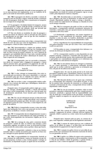 Art. 739. O transportador não pode recusar passageiros, sal-            Art. 751. A coisa, depositada ou guardada nos armazéns do
vo os casos previstos nos regulamentos, ou se as condições de hi-        transportador, em virtude de contrato de transporte, rege-se, no que
giene ou de saúde do interessado o justificarem.                         couber, pelas disposições relativas a depósito.

       Art. 740. O passageiro tem direito a rescindir o contrato de             Art. 752. Desembarcadas as mercadorias, o transportador
transporte antes de iniciada a viagem, sendo-lhe devida a restituição    não é obrigado a dar aviso ao destinatário, se assim não foi conven-
do valor da passagem, desde que feita a comunicação ao transporta-       cionado, dependendo também de ajuste a entrega a domicílio, e
dor em tempo de ser renegociada.                                         devem constar do conhecimento de embarque as cláusulas de aviso
                                                                         ou de entrega a domicílio.
       § 1º Ao passageiro é facultado desistir do transporte, mesmo
depois de iniciada a viagem, sendo-lhe devida a restituição do valor            Art. 753. Se o transporte não puder ser feito ou sofrer longa
correspondente ao trecho não utilizado, desde que provado que            interrupção, o transportador solicitará, incontinenti, instruções ao
outra pessoa haja sido transportada em seu lugar.                        remetente, e zelará pela coisa, por cujo perecimento ou deterioração
                                                                         responderá, salvo força maior.
       § 2º Não terá direito ao reembolso do valor da passagem o
usuário que deixar de embarcar, salvo se provado que outra pessoa               § 1º Perdurando o impedimento, sem motivo imputável ao
foi transportada em seu lugar, caso em que lhe será restituído o         transportador e sem manifestação do remetente, poderá aquele
valor do bilhete não utilizado.                                          depositar a coisa em juízo, ou vendê-la, obedecidos os preceitos
                                                                         legais e regulamentares, ou os usos locais, depositando o valor.
       § 3º Nas hipóteses previstas neste artigo, o transportador terá
direito de reter até cinco por cento da importância a ser restituída            § 2º Se o impedimento for responsabilidade do transportador,
ao passageiro, a título de multa compensatória.                          este poderá depositar a coisa, por sua conta e risco, mas só poderá
                                                                         vendê-la se perecível.
       Art. 741. Interrompendo-se a viagem por qualquer motivo
alheio à vontade do transportador, ainda que em conseqüência de                § 3º Em ambos os casos, o transportador deve informar o re-
evento imprevisível, fica ele obrigado a concluir o transporte contra-   metente da efetivação do depósito ou da venda.
tado em outro veículo da mesma categoria, ou, com a anuência do
passageiro, por modalidade diferente, à sua custa, correndo também              § 4º Se o transportador mantiver a coisa depositada em seus
por sua conta as despesas de estada e alimentação do usuário, du-        próprios armazéns, continuará a responder pela sua guarda e con-
rante a espera de novo transporte.                                       servação, sendo-lhe devida, porém, uma remuneração pela custódia,
                                                                         a qual poderá ser contratualmente ajustada ou se conformará aos
      Art. 742. O transportador, uma vez executado o transporte,         usos adotados em cada sistema de transporte.
tem direito de retenção sobre a bagagem de passageiro e outros
objetos pessoais deste, para garantir-se do pagamento do valor da                Art. 754. As mercadorias devem ser entregues ao destinatá-
passagem que não tiver sido feito no início ou durante o percurso.       rio, ou a quem apresentar o conhecimento endossado, devendo
                                                                         aquele que as receber conferi-las e apresentar as reclamações que
                             Seção III                                   tiver, sob pena de decadência dos direitos.
                      Do Transporte de Coisas
                                                                                 Parágrafo único. No caso de perda parcial ou de avaria não
       Art. 743. A coisa, entregue ao transportador, deve estar ca-      perceptível à primeira vista, o destinatário conserva a sua ação con-
racterizada pela sua natureza, valor, peso e quantidade, e o mais que    tra o transportador, desde que denuncie o dano em dez dias a contar
for necessário para que não se confunda com outras, devendo o            da entrega.
destinatário ser indicado ao menos pelo nome e endereço.
                                                                                Art. 755. Havendo dúvida acerca de quem seja o destinatá-
      Art. 744. Ao receber a coisa, o transportador emitirá conhe-       rio, o transportador deve depositar a mercadoria em juízo, se não
cimento com a menção dos dados que a identifiquem, obedecido o           lhe for possível obter instruções do remetente; se a demora puder
disposto em lei especial.                                                ocasionar a deterioração da coisa, o transportador deverá vendê-la,
                                                                         depositando o saldo em juízo.
       Parágrafo único. O transportador poderá exigir que o reme-
tente lhe entregue, devidamente assinada, a relação discriminada                Art. 756. No caso de transporte cumulativo, todos os trans-
das coisas a serem transportadas, em duas vias, uma das quais, por       portadores respondem solidariamente pelo dano causado perante o
ele devidamente autenticada, ficará fazendo parte integrante do          remetente, ressalvada a apuração final da responsabilidade entre
conhecimento.                                                            eles, de modo que o ressarcimento recaia, por inteiro, ou proporcio-
                                                                         nalmente, naquele ou naqueles em cujo percurso houver ocorrido o
       Art. 745. Em caso de informação inexata ou falsa descrição        dano.
no documento a que se refere o artigo antecedente, será o transpor-
tador indenizado pelo prejuízo que sofrer, devendo a ação respectiva                                CAPÍTULO XV
ser ajuizada no prazo de cento e vinte dias, a contar daquele ato, sob                               DO SEGURO
pena de decadência.
                                                                                                      Seção I
      Art. 746. Poderá o transportador recusar a coisa cuja emba-                                Disposições Gerais
lagem seja inadequada, bem como a que possa pôr em risco a saúde
das pessoas, ou danificar o veículo e outros bens.                             Art. 757. Pelo contrato de seguro, o segurador se obriga,
                                                                         mediante o pagamento do prêmio, a garantir interesse legítimo do
       Art. 747. O transportador deverá obrigatoriamente recusar a       segurado, relativo a pessoa ou a coisa, contra riscos predetermina-
coisa cujo transporte ou comercialização não sejam permitidos, ou        dos.
que venha desacompanhada dos documentos exigidos por lei ou
regulamento.                                                                    Parágrafo único. Somente pode ser parte, no contrato de se-
                                                                         guro, como segurador, entidade para tal fim legalmente autorizada.
       Art. 748. Até a entrega da coisa, pode o remetente desistir
do transporte e pedi-la de volta, ou ordenar seja entregue a outro              Art. 758. O contrato de seguro prova-se com a exibição da
destinatário, pagando, em ambos os casos, os acréscimos de despe-        apólice ou do bilhete do seguro, e, na falta deles, por documento
sa decorrentes da contra-ordem, mais as perdas e danos que houver.       comprobatório do pagamento do respectivo prêmio.

       Art. 749. O transportador conduzirá a coisa ao seu destino,              Art. 759. A emissão da apólice deverá ser precedida de pro-
tomando todas as cautelas necessárias para mantê-la em bom esta-         posta escrita com a declaração dos elementos essenciais do interes-
do e entregá-la no prazo ajustado ou previsto.                           se a ser garantido e do risco.

       Art. 750. A responsabilidade do transportador, limitada ao               Art. 760. A apólice ou o bilhete de seguro serão nominativos,
valor constante do conhecimento, começa no momento em que ele,           à ordem ou ao portador, e mencionarão os riscos assumidos, o início
ou seus prepostos, recebem a coisa; termina quando é entregue ao         e o fim de sua validade, o limite da garantia e o prêmio devido, e,
destinatário, ou depositada em juízo, se aquele não for encontrado.      quando for o caso, o nome do segurado e o do beneficiário.



Código Civil                                                                                                                              33




                                         mflfct_01759_22.doc                     14/01/2003 16:29
 