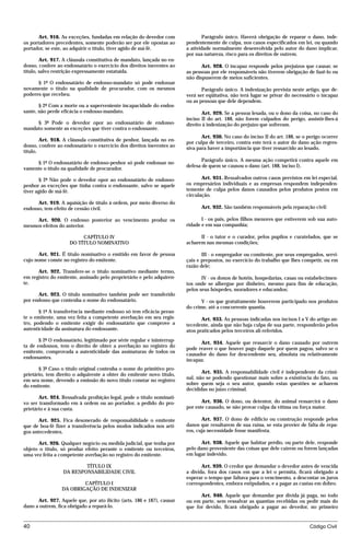Art. 916. As exceções, fundadas em relação do devedor com                Parágrafo único. Haverá obrigação de reparar o dano, inde-
os portadores precedentes, somente poderão ser por ele opostas ao        pendentemente de culpa, nos casos especificados em lei, ou quando
portador, se este, ao adquirir o título, tiver agido de má-fé.           a atividade normalmente desenvolvida pelo autor do dano implicar,
                                                                         por sua natureza, risco para os direitos de outrem.
        Art. 917. A cláusula constitutiva de mandato, lançada no en-
dosso, confere ao endossatário o exercício dos direitos inerentes ao            Art. 928. O incapaz responde pelos prejuízos que causar, se
título, salvo restrição expressamente estatuída.                         as pessoas por ele responsáveis não tiverem obrigação de fazê-lo ou
                                                                         não dispuserem de meios suficientes.
      § 1º O endossatário de endosso-mandato só pode endossar
novamente o título na qualidade de procurador, com os mesmos                    Parágrafo único. A indenização prevista neste artigo, que de-
poderes que recebeu.                                                     verá ser eqüitativa, não terá lugar se privar do necessário o incapaz
                                                                         ou as pessoas que dele dependem.
       § 2º Com a morte ou a superveniente incapacidade do endos-
sante, não perde eficácia o endosso-mandato.                                    Art. 929. Se a pessoa lesada, ou o dono da coisa, no caso do
                                                                         inciso II do art. 188, não forem culpados do perigo, assistir-lhes-á
     § 3º Pode o devedor opor ao endossatário de endosso-                direito à indenização do prejuízo que sofreram.
mandato somente as exceções que tiver contra o endossante.
                                                                                Art. 930. No caso do inciso II do art. 188, se o perigo ocorrer
        Art. 918. A cláusula constitutiva de penhor, lançada no en-
                                                                         por culpa de terceiro, contra este terá o autor do dano ação regres-
dosso, confere ao endossatário o exercício dos direitos inerentes ao     siva para haver a importância que tiver ressarcido ao lesado.
título.
                                                                                Parágrafo único. A mesma ação competirá contra aquele em
     § 1º O endossatário de endosso-penhor só pode endossar no-
                                                                         defesa de quem se causou o dano (art. 188, inciso I).
vamente o título na qualidade de procurador.

       § 2º Não pode o devedor opor ao endossatário de endosso-                 Art. 931. Ressalvados outros casos previstos em lei especial,
penhor as exceções que tinha contra o endossante, salvo se aquele        os empresários individuais e as empresas respondem independen-
tiver agido de má-fé.                                                    temente de culpa pelos danos causados pelos produtos postos em
                                                                         circulação.
      Art. 919. A aquisição de título à ordem, por meio diverso do
endosso, tem efeito de cessão civil.                                           Art. 932. São também responsáveis pela reparação civil:

     Art. 920. O endosso posterior ao vencimento produz os                      I - os pais, pelos filhos menores que estiverem sob sua auto-
mesmos efeitos do anterior.                                              ridade e em sua companhia;

                          CAPÍTULO IV                                          II - o tutor e o curador, pelos pupilos e curatelados, que se
                     DO TÍTULO NOMINATIVO                                acharem nas mesmas condições;

       Art. 921. É título nominativo o emitido em favor de pessoa               III - o empregador ou comitente, por seus empregados, servi-
cujo nome conste no registro do emitente.                                çais e prepostos, no exercício do trabalho que lhes competir, ou em
                                                                         razão dele;
      Art. 922. Transfere-se o título nominativo mediante termo,
em registro do emitente, assinado pelo proprietário e pelo adquiren-            IV - os donos de hotéis, hospedarias, casas ou estabelecimen-
te.                                                                      tos onde se albergue por dinheiro, mesmo para fins de educação,
                                                                         pelos seus hóspedes, moradores e educandos;
      Art. 923. O título nominativo também pode ser transferido
por endosso que contenha o nome do endossatário.                                V - os que gratuitamente houverem participado nos produtos
                                                                         do crime, até a concorrente quantia.
       § 1º A transferência mediante endosso só tem eficácia peran-
te o emitente, uma vez feita a competente averbação em seu regis-               Art. 933. As pessoas indicadas nos incisos I a V do artigo an-
tro, podendo o emitente exigir do endossatário que comprove a            tecedente, ainda que não haja culpa de sua parte, responderão pelos
autenticidade da assinatura do endossante.                               atos praticados pelos terceiros ali referidos.
       § 2º O endossatário, legitimado por série regular e ininterrup-
                                                                               Art. 934. Aquele que ressarcir o dano causado por outrem
ta de endossos, tem o direito de obter a averbação no registro do
                                                                         pode reaver o que houver pago daquele por quem pagou, salvo se o
emitente, comprovada a autenticidade das assinaturas de todos os
                                                                         causador do dano for descendente seu, absoluta ou relativamente
endossantes.
                                                                         incapaz.
       § 3º Caso o título original contenha o nome do primitivo pro-
prietário, tem direito o adquirente a obter do emitente novo título,            Art. 935. A responsabilidade civil é independente da crimi-
em seu nome, devendo a emissão do novo título constar no registro        nal, não se podendo questionar mais sobre a existência do fato, ou
do emitente.                                                             sobre quem seja o seu autor, quando estas questões se acharem
                                                                         decididas no juízo criminal.
       Art. 924. Ressalvada proibição legal, pode o título nominati-
vo ser transformado em à ordem ou ao portador, a pedido do pro-                 Art. 936. O dono, ou detentor, do animal ressarcirá o dano
prietário e à sua custa.                                                 por este causado, se não provar culpa da vítima ou força maior.

       Art. 925. Fica desonerado de responsabilidade o emitente                 Art. 937. O dono de edifício ou construção responde pelos
que de boa-fé fizer a transferência pelos modos indicados nos arti-      danos que resultarem de sua ruína, se esta provier de falta de repa-
gos antecedentes.                                                        ros, cuja necessidade fosse manifesta.

      Art. 926. Qualquer negócio ou medida judicial, que tenha por              Art. 938. Aquele que habitar prédio, ou parte dele, responde
objeto o título, só produz efeito perante o emitente ou terceiros,       pelo dano proveniente das coisas que dele caírem ou forem lançadas
uma vez feita a competente averbação no registro do emitente.            em lugar indevido.

                          TÍTULO IX                                             Art. 939. O credor que demandar o devedor antes de vencida
                  DA RESPONSABILIDADE CIVIL                              a dívida, fora dos casos em que a lei o permita, ficará obrigado a
                                                                         esperar o tempo que faltava para o vencimento, a descontar os juros
                         CAPÍTULO I                                      correspondentes, embora estipulados, e a pagar as custas em dobro.
                 DA OBRIGAÇÃO DE INDENIZAR
                                                                               Art. 940. Aquele que demandar por dívida já paga, no todo
      Art. 927. Aquele que, por ato ilícito (arts. 186 e 187), causar    ou em parte, sem ressalvar as quantias recebidas ou pedir mais do
dano a outrem, fica obrigado a repará-lo.                                que for devido, ficará obrigado a pagar ao devedor, no primeiro


40                                                                                                                               Código Civil




                                    mflfct_01759_22.doc                    14/01/2003 16:29
 