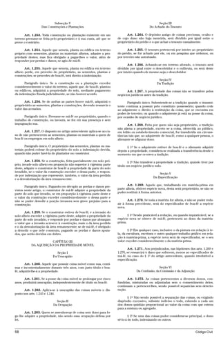 Subseção V                                                                Seção III
                  Das Construções e Plantações                                                Do Achado do Tesouro

       Art. 1.253. Toda construção ou plantação existente em um               Art. 1.264. O depósito antigo de coisas preciosas, oculto e
terreno presume-se feita pelo proprietário e à sua custa, até que se   de cujo dono não haja memória, será dividido por igual entre o
prove o contrário.                                                     proprietário do prédio e o que achar o tesouro casualmente.

      Art. 1.254. Aquele que semeia, planta ou edifica em terreno             Art. 1.265. O tesouro pertencerá por inteiro ao proprietário
próprio com sementes, plantas ou materiais alheios, adquire a pro-     do prédio, se for achado por ele, ou em pesquisa que ordenou, ou
priedade destes; mas fica obrigado a pagar-lhes o valor, além de       por terceiro não autorizado.
responder por perdas e danos, se agiu de má-fé.
                                                                              Art. 1.266. Achando-se em terreno aforado, o tesouro será
       Art. 1.255. Aquele que semeia, planta ou edifica em terreno     dividido por igual entre o descobridor e o enfiteuta, ou será deste
alheio perde, em proveito do proprietário, as sementes, plantas e      por inteiro quando ele mesmo seja o descobridor.
construções; se procedeu de boa-fé, terá direito a indenização.
                                                                                                    Seção IV
       Parágrafo único. Se a construção ou a plantação exceder                                     Da Tradição
consideravelmente o valor do terreno, aquele que, de boa-fé, plantou
ou edificou, adquirirá a propriedade do solo, mediante pagamento             Art. 1.267. A propriedade das coisas não se transfere pelos
da indenização fixada judicialmente, se não houver acordo.             negócios jurídicos antes da tradição.

       Art. 1.256. Se de ambas as partes houve má-fé, adquirirá o             Parágrafo único. Subentende-se a tradição quando o transmi-
proprietário as sementes, plantas e construções, devendo ressarcir o   tente continua a possuir pelo constituto possessório; quando cede
valor das acessões.                                                    ao adquirente o direito à restituição da coisa, que se encontra em
                                                                       poder de terceiro; ou quando o adquirente já está na posse da coisa,
       Parágrafo único. Presume-se má-fé no proprietário, quando o     por ocasião do negócio jurídico.
trabalho de construção, ou lavoura, se fez em sua presença e sem
impugnação sua.                                                               Art. 1.268. Feita por quem não seja proprietário, a tradição
                                                                       não aliena a propriedade, exceto se a coisa, oferecida ao público,
       Art. 1.257. O disposto no artigo antecedente aplica-se ao ca-   em leilão ou estabelecimento comercial, for transferida em circuns-
so de não pertencerem as sementes, plantas ou materiais a quem de      tâncias tais que, ao adquirente de boa-fé, como a qualquer pessoa, o
boa-fé os empregou em solo alheio.                                     alienante se afigurar dono.

        Parágrafo único. O proprietário das sementes, plantas ou ma-         § 1º Se o adquirente estiver de boa-fé e o alienante adquirir
teriais poderá cobrar do proprietário do solo a indenização devida,    depois a propriedade, considera-se realizada a transferência desde o
quando não puder havê-la do plantador ou construtor.                   momento em que ocorreu a tradição.

        Art. 1.258. Se a construção, feita parcialmente em solo pró-           § 2º Não transfere a propriedade a tradição, quando tiver por
prio, invade solo alheio em proporção não superior à vigésima parte    título um negócio jurídico nulo.
deste, adquire o construtor de boa-fé a propriedade da parte do solo
invadido, se o valor da construção exceder o dessa parte, e respon-
                                                                                                     Seção V
de por indenização que represente, também, o valor da área perdida
                                                                                                 Da Especificação
e a desvalorização da área remanescente.

       Parágrafo único. Pagando em décuplo as perdas e danos pre-             Art. 1.269. Aquele que, trabalhando em matéria-prima em
vistos neste artigo, o construtor de má-fé adquire a propriedade da    parte alheia, obtiver espécie nova, desta será proprietário, se não se
parte do solo que invadiu, se em proporção à vigésima parte deste e    puder restituir à forma anterior.
o valor da construção exceder consideravelmente o dessa parte e
não se puder demolir a porção invasora sem grave prejuízo para a              Art. 1.270. Se toda a matéria for alheia, e não se puder redu-
construção.                                                            zir à forma precedente, será do especificador de boa-fé a espécie
                                                                       nova.
       Art. 1.259. Se o construtor estiver de boa-fé, e a invasão do
solo alheio exceder a vigésima parte deste, adquire a propriedade da          § 1º Sendo praticável a redução, ou quando impraticável, se a
parte do solo invadido, e responde por perdas e danos que abranjam     espécie nova se obteve de má-fé, pertencerá ao dono da matéria-
o valor que a invasão acrescer à construção, mais o da área perdida    prima.
e o da desvalorização da área remanescente; se de má-fé, é obrigado
a demolir o que nele construiu, pagando as perdas e danos apura-               § 2º Em qualquer caso, inclusive o da pintura em relação à te-
dos, que serão devidos em dobro.                                       la, da escultura, escritura e outro qualquer trabalho gráfico em rela-
                                                                       ção à matéria-prima, a espécie nova será do especificador, se o seu
                       CAPÍTULO III                                    valor exceder consideravelmente o da matéria-prima.
           DA AQUISIÇÃO DA PROPRIEDADE MÓVEL
                                                                              Art. 1.271. Aos prejudicados, nas hipóteses dos arts. 1.269 e
                              Seção I                                  1.270, se ressarcirá o dano que sofrerem, menos ao especificador de
                           Da Usucapião                                má-fé, no caso do § 1º do artigo antecedente, quando irredutível a
                                                                       especificação.
       Art. 1.260. Aquele que possuir coisa móvel como sua, contí-
nua e incontestadamente durante três anos, com justo título e boa-                                 Seção VI
fé, adquirir-lhe-á a propriedade.                                                   Da Confusão, da Comissão e da Adjunção

       Art. 1.261. Se a posse da coisa móvel se prolongar por cinco           Art. 1.272. As coisas pertencentes a diversos donos, con-
anos, produzirá usucapião, independentemente de título ou boa-fé.      fundidas, misturadas ou adjuntadas sem o consentimento deles,
                                                                       continuam a pertencer-lhes, sendo possível separá-las sem deterio-
       Art. 1.262. Aplica-se à usucapião das coisas móveis o dis-      ração.
posto nos arts. 1.243 e 1.244.
                                                                              § 1º Não sendo possível a separação das coisas, ou exigindo
                             Seção II                                  dispêndio excessivo, subsiste indiviso o todo, cabendo a cada um
                           Da Ocupação                                 dos donos quinhão proporcional ao valor da coisa com que entrou
                                                                       para a mistura ou agregado.
       Art. 1.263. Quem se assenhorear de coisa sem dono para lo-
go lhe adquire a propriedade, não sendo essa ocupação defesa por               § 2º Se uma das coisas puder considerar-se principal, o dono
lei.                                                                   sê-lo-á do todo, indenizando os outros.


58                                                                                                                             Código Civil




                                   @mflfct_01785_22.doc                  14/01/2003 16:41
 