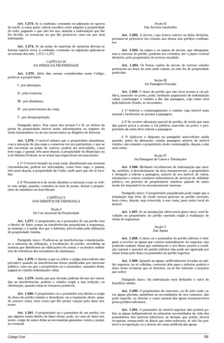 Art. 1.273. Se a confusão, comissão ou adjunção se operou                                      Seção II
de má-fé, à outra parte caberá escolher entre adquirir a propriedade                           Das Árvores Limítrofes
do todo, pagando o que não for seu, abatida a indenização que lhe
for devida, ou renunciar ao que lhe pertencer, caso em que será                Art. 1.282. A árvore, cujo tronco estiver na linha divisória,
indenizado.                                                              presume-se pertencer em comum aos donos dos prédios confinan-
                                                                         tes.
      Art. 1.274. Se da união de matérias de natureza diversa se
formar espécie nova, à confusão, comissão ou adjunção aplicam-se                Art. 1.283. As raízes e os ramos de árvore, que ultrapassa-
as normas dos arts. 1.272 e 1.273.                                       rem a estrema do prédio, poderão ser cortados, até o plano vertical
                                                                         divisório, pelo proprietário do terreno invadido.
                        CAPÍTULO IV
                  DA PERDA DA PROPRIEDADE                                       Art. 1.284. Os frutos caídos de árvore do terreno vizinho
                                                                         pertencem ao dono do solo onde caíram, se este for de propriedade
      Art. 1.275. Além das causas consideradas neste Código,             particular.
perde-se a propriedade:
                                                                                                      Seção III
      I - por alienação;                                                                        Da Passagem Forçada

      II - pela renúncia;                                                        Art. 1.285. O dono do prédio que não tiver acesso a via pú-
                                                                         blica, nascente ou porto, pode, mediante pagamento de indenização
                                                                         cabal, constranger o vizinho a lhe dar passagem, cujo rumo será
      III - por abandono;                                                judicialmente fixado, se necessário.
      IV - por perecimento da coisa;                                            § 1º Sofrerá o constrangimento o vizinho cujo imóvel mais
                                                                         natural e facilmente se prestar à passagem.
      V - por desapropriação.
                                                                                § 2º Se ocorrer alienação parcial do prédio, de modo que uma
        Parágrafo único. Nos casos dos incisos I e II, os efeitos da     das partes perca o acesso a via pública, nascente ou porto, o pro-
perda da propriedade imóvel serão subordinados ao registro do            prietário da outra deve tolerar a passagem.
título transmissivo ou do ato renunciativo no Registro de Imóveis.
                                                                                § 3º Aplica-se o disposto no parágrafo antecedente ainda
       Art. 1.276. O imóvel urbano que o proprietário abandonar,         quando, antes da alienação, existia passagem através de imóvel
com a intenção de não mais o conservar em seu patrimônio, e que se       vizinho, não estando o proprietário deste constrangido, depois, a dar
não encontrar na posse de outrem, poderá ser arrecadado, como            uma outra.
bem vago, e passar, três anos depois, à propriedade do Município ou
à do Distrito Federal, se se achar nas respectivas circunscrições.                                  Seção IV
                                                                                        Da Passagem de Cabos e Tubulações
       § 1º O imóvel situado na zona rural, abandonado nas mesmas
circunstâncias, poderá ser arrecadado, como bem vago, e passar,                 Art. 1.286. Mediante recebimento de indenização que aten-
três anos depois, à propriedade da União, onde quer que ele se loca-     da, também, à desvalorização da área remanescente, o proprietário
lize.                                                                    é obrigado a tolerar a passagem, através de seu imóvel, de cabos,
                                                                         tubulações e outros condutos subterrâneos de serviços de utilidade
       § 2º Presumir-se-á de modo absoluto a intenção a que se refe-     pública, em proveito de proprietários vizinhos, quando de outro
re este artigo, quando, cessados os atos de posse, deixar o proprie-     modo for impossível ou excessivamente onerosa.
tário de satisfazer os ônus fiscais.
                                                                                Parágrafo único. O proprietário prejudicado pode exigir que a
                         CAPÍTULO V                                      instalação seja feita de modo menos gravoso ao prédio onerado,
                 DOS DIREITOS DE VIZINHANÇA                              bem como, depois, seja removida, à sua custa, para outro local do
                                                                         imóvel.
                             Seção I
                  Do Uso Anormal da Propriedade                                 Art. 1.287. Se as instalações oferecerem grave risco, será fa-
                                                                         cultado ao proprietário do prédio onerado exigir a realização de
                                                                         obras de segurança.
       Art. 1.277. O proprietário ou o possuidor de um prédio tem
o direito de fazer cessar as interferências prejudiciais à segurança,
ao sossego e à saúde dos que o habitam, provocadas pela utilização                                     Seção V
de propriedade vizinha.                                                                               Das Águas

                                                                                Art. 1.288. O dono ou o possuidor do prédio inferior é obri-
       Parágrafo único. Proíbem-se as interferências considerando-
                                                                         gado a receber as águas que correm naturalmente do superior, não
se a natureza da utilização, a localização do prédio, atendidas as
                                                                         podendo realizar obras que embaracem o seu fluxo; porém a condi-
normas que distribuem as edificações em zonas, e os limites ordiná-
                                                                         ção natural e anterior do prédio inferior não pode ser agravada por
rios de tolerância dos moradores da vizinhança.
                                                                         obras feitas pelo dono ou possuidor do prédio superior.
       Art. 1.278. O direito a que se refere o artigo antecedente não           Art. 1.289. Quando as águas, artificialmente levadas ao pré-
prevalece quando as interferências forem justificadas por interesse
                                                                         dio superior, ou aí colhidas, correrem dele para o inferior, poderá o
público, caso em que o proprietário ou o possuidor, causador delas,      dono deste reclamar que se desviem, ou se lhe indenize o prejuízo
pagará ao vizinho indenização cabal.                                     que sofrer.
       Art. 1.279. Ainda que por decisão judicial devam ser tolera-             Parágrafo único. Da indenização será deduzido o valor do
das as interferências, poderá o vizinho exigir a sua redução, ou         benefício obtido.
eliminação, quando estas se tornarem possíveis.
                                                                                Art. 1.290. O proprietário de nascente, ou do solo onde ca-
       Art. 1.280. O proprietário ou o possuidor tem direito a exigir    em águas pluviais, satisfeitas as necessidades de seu consumo, não
do dono do prédio vizinho a demolição, ou a reparação deste, quan-       pode impedir, ou desviar o curso natural das águas remanescentes
do ameace ruína, bem como que lhe preste caução pelo dano imi-           pelos prédios inferiores.
nente.
                                                                                 Art. 1.291. O possuidor do imóvel superior não poderá po-
       Art. 1.281. O proprietário ou o possuidor de um prédio, em        luir as águas indispensáveis às primeiras necessidades da vida dos
que alguém tenha direito de fazer obras, pode, no caso de dano imi-      possuidores dos imóveis inferiores; as demais, que poluir, deverá
nente, exigir do autor delas as necessárias garantias contra o prejuí-   recuperar, ressarcindo os danos que estes sofrerem, se não for pos-
zo eventual.                                                             sível a recuperação ou o desvio do curso artificial das águas.


Código Civil                                                                                                                              59




                                         @mflfct_01785_22.doc                    14/01/2003 16:41
 
