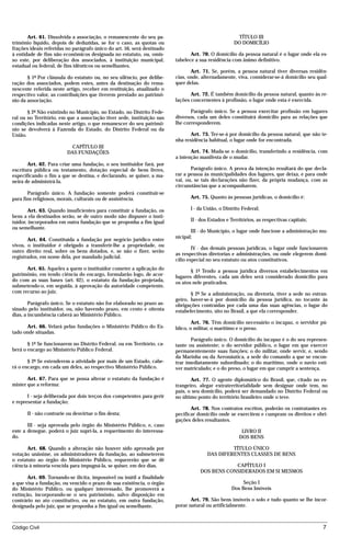 Art. 61. Dissolvida a associação, o remanescente do seu pa-                                  TÍTULO III
trimônio líquido, depois de deduzidas, se for o caso, as quotas ou                                 DO DOMICÍLIO
frações ideais referidas no parágrafo único do art. 56, será destinado
à entidade de fins não econômicos designada no estatuto, ou, omis-              Art. 70. O domicílio da pessoa natural é o lugar onde ela es-
so este, por deliberação dos associados, à instituição municipal,        tabelece a sua residência com ânimo definitivo.
estadual ou federal, de fins idênticos ou semelhantes.
                                                                                Art. 71. Se, porém, a pessoa natural tiver diversas residên-
       § 1º Por cláusula do estatuto ou, no seu silêncio, por delibe-    cias, onde, alternadamente, viva, considerar-se-á domicílio seu qual-
ração dos associados, podem estes, antes da destinação do rema-          quer delas.
nescente referida neste artigo, receber em restituição, atualizado o
respectivo valor, as contribuições que tiverem prestado ao patrimô-             Art. 72. É também domicílio da pessoa natural, quanto às re-
nio da associação.                                                       lações concernentes à profissão, o lugar onde esta é exercida.

       § 2º Não existindo no Município, no Estado, no Distrito Fede-            Parágrafo único. Se a pessoa exercitar profissão em lugares
ral ou no Território, em que a associação tiver sede, instituição nas    diversos, cada um deles constituirá domicílio para as relações que
condições indicadas neste artigo, o que remanescer do seu patrimô-       lhe corresponderem.
nio se devolverá à Fazenda do Estado, do Distrito Federal ou da
União.                                                                          Art. 73. Ter-se-á por domicílio da pessoa natural, que não te-
                                                                         nha residência habitual, o lugar onde for encontrada.
                           CAPÍTULO III
                         DAS FUNDAÇÕES                                          Art. 74. Muda-se o domicílio, transferindo a residência, com
                                                                         a intenção manifesta de o mudar.
       Art. 62. Para criar uma fundação, o seu instituidor fará, por
escritura pública ou testamento, dotação especial de bens livres,               Parágrafo único. A prova da intenção resultará do que decla-
especificando o fim a que se destina, e declarando, se quiser, a ma-     rar a pessoa às municipalidades dos lugares, que deixa, e para onde
neira de administrá-la.                                                  vai, ou, se tais declarações não fizer, da própria mudança, com as
                                                                         circunstâncias que a acompanharem.
       Parágrafo único. A fundação somente poderá constituir-se
para fins religiosos, morais, culturais ou de assistência.                     Art. 75. Quanto às pessoas jurídicas, o domicílio é:

       Art. 63. Quando insuficientes para constituir a fundação, os            I - da União, o Distrito Federal;
bens a ela destinados serão, se de outro modo não dispuser o insti-
tuidor, incorporados em outra fundação que se proponha a fim igual             II - dos Estados e Territórios, as respectivas capitais;
ou semelhante.
                                                                                III - do Município, o lugar onde funcione a administração mu-
                                                                         nicipal;
       Art. 64. Constituída a fundação por negócio jurídico entre
vivos, o instituidor é obrigado a transferir-lhe a propriedade, ou
                                                                                 IV - das demais pessoas jurídicas, o lugar onde funcionarem
outro direito real, sobre os bens dotados, e, se não o fizer, serão
                                                                         as respectivas diretorias e administrações, ou onde elegerem domi-
registrados, em nome dela, por mandado judicial.
                                                                         cílio especial no seu estatuto ou atos constitutivos.
      Art. 65. Aqueles a quem o instituidor cometer a aplicação do              § 1º Tendo a pessoa jurídica diversos estabelecimentos em
patrimônio, em tendo ciência do encargo, formularão logo, de acor-       lugares diferentes, cada um deles será considerado domicílio para
do com as suas bases (art. 62), o estatuto da fundação projetada,        os atos nele praticados.
submetendo-o, em seguida, à aprovação da autoridade competente,
com recurso ao juiz.                                                            § 2º Se a administração, ou diretoria, tiver a sede no estran-
                                                                         geiro, haver-se-á por domicílio da pessoa jurídica, no tocante às
        Parágrafo único. Se o estatuto não for elaborado no prazo as-    obrigações contraídas por cada uma das suas agências, o lugar do
sinado pelo instituidor, ou, não havendo prazo, em cento e oitenta       estabelecimento, sito no Brasil, a que ela corresponder.
dias, a incumbência caberá ao Ministério Público.
                                                                                 Art. 76. Têm domicílio necessário o incapaz, o servidor pú-
      Art. 66. Velará pelas fundações o Ministério Público do Es-        blico, o militar, o marítimo e o preso.
tado onde situadas.
                                                                                Parágrafo único. O domicílio do incapaz é o do seu represen-
       § 1º Se funcionarem no Distrito Federal, ou em Território, ca-    tante ou assistente; o do servidor público, o lugar em que exercer
berá o encargo ao Ministério Público Federal.                            permanentemente suas funções; o do militar, onde servir, e, sendo
                                                                         da Marinha ou da Aeronáutica, a sede do comando a que se encon-
       § 2º Se estenderem a atividade por mais de um Estado, cabe-       trar imediatamente subordinado; o do marítimo, onde o navio esti-
rá o encargo, em cada um deles, ao respectivo Ministério Público.        ver matriculado; e o do preso, o lugar em que cumprir a sentença.

       Art. 67. Para que se possa alterar o estatuto da fundação é              Art. 77. O agente diplomático do Brasil, que, citado no es-
mister que a reforma:                                                    trangeiro, alegar extraterritorialidade sem designar onde tem, no
                                                                         país, o seu domicílio, poderá ser demandado no Distrito Federal ou
       I - seja deliberada por dois terços dos competentes para gerir    no último ponto do território brasileiro onde o teve.
e representar a fundação;
                                                                                Art. 78. Nos contratos escritos, poderão os contratantes es-
      II - não contrarie ou desvirtue o fim desta;                       pecificar domicílio onde se exercitem e cumpram os direitos e obri-
                                                                         gações deles resultantes.
       III - seja aprovada pelo órgão do Ministério Público, e, caso
este a denegue, poderá o juiz supri-la, a requerimento do interessa-                                   LIVRO II
do.                                                                                                   DOS BENS

       Art. 68. Quando a alteração não houver sido aprovada por                                 TÍTULO ÚNICO
votação unânime, os administradores da fundação, ao submeterem                         DAS DIFERENTES CLASSES DE BENS
o estatuto ao órgão do Ministério Público, requererão que se dê
ciência à minoria vencida para impugná-la, se quiser, em dez dias.                              CAPÍTULO I
                                                                                    DOS BENS CONSIDERADOS EM SI MESMOS
       Art. 69. Tornando-se ilícita, impossível ou inútil a finalidade
a que visa a fundação, ou vencido o prazo de sua existência, o órgão                                   Seção I
do Ministério Público, ou qualquer interessado, lhe promoverá a                                   Dos Bens Imóveis
extinção, incorporando-se o seu patrimônio, salvo disposição em
contrário no ato constitutivo, ou no estatuto, em outra fundação,               Art. 79. São bens imóveis o solo e tudo quanto se lhe incor-
designada pelo juiz, que se proponha a fim igual ou semelhante.          porar natural ou artificialmente.



Código Civil                                                                                                                                7




                                         mflfct_01759_22.doc                     14/01/2003 16:29
 