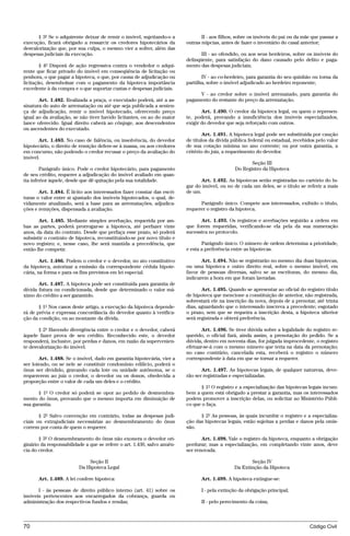 § 3º Se o adquirente deixar de remir o imóvel, sujeitando-o a             II - aos filhos, sobre os imóveis do pai ou da mãe que passar a
execução, ficará obrigado a ressarcir os credores hipotecários da        outras núpcias, antes de fazer o inventário do casal anterior;
desvalorização que, por sua culpa, o mesmo vier a sofrer, além das
despesas judiciais da execução.                                                 III - ao ofendido, ou aos seus herdeiros, sobre os imóveis do
                                                                         delinqüente, para satisfação do dano causado pelo delito e paga-
        § 4º Disporá de ação regressiva contra o vendedor o adqui-       mento das despesas judiciais;
rente que ficar privado do imóvel em conseqüência de licitação ou
penhora, o que pagar a hipoteca, o que, por causa de adjudicação ou             IV - ao co-herdeiro, para garantia do seu quinhão ou torna da
licitação, desembolsar com o pagamento da hipoteca importância           partilha, sobre o imóvel adjudicado ao herdeiro reponente;
excedente à da compra e o que suportar custas e despesas judiciais.
                                                                              V - ao credor sobre o imóvel arrematado, para garantia do
       Art. 1.482. Realizada a praça, o executado poderá, até a as-      pagamento do restante do preço da arrematação.
sinatura do auto de arrematação ou até que seja publicada a senten-
ça de adjudicação, remir o imóvel hipotecado, oferecendo preço                  Art. 1.490. O credor da hipoteca legal, ou quem o represen-
igual ao da avaliação, se não tiver havido licitantes, ou ao do maior    te, poderá, provando a insuficiência dos imóveis especializados,
lance oferecido. Igual direito caberá ao cônjuge, aos descendentes       exigir do devedor que seja reforçado com outros.
ou ascendentes do executado.
                                                                                 Art. 1.491. A hipoteca legal pode ser substituída por caução
      Art. 1.483. No caso de falência, ou insolvência, do devedor        de títulos da dívida pública federal ou estadual, recebidos pelo valor
hipotecário, o direito de remição defere-se à massa, ou aos credores     de sua cotação mínima no ano corrente; ou por outra garantia, a
em concurso, não podendo o credor recusar o preço da avaliação do        critério do juiz, a requerimento do devedor.
imóvel.
                                                                                                      Seção III
        Parágrafo único. Pode o credor hipotecário, para pagamento                             Do Registro da Hipoteca
de seu crédito, requerer a adjudicação do imóvel avaliado em quan-
tia inferior àquele, desde que dê quitação pela sua totalidade.                 Art. 1.492. As hipotecas serão registradas no cartório do lu-
                                                                         gar do imóvel, ou no de cada um deles, se o título se referir a mais
       Art. 1.484. É lícito aos interessados fazer constar das escri-    de um.
turas o valor entre si ajustado dos imóveis hipotecados, o qual, de-
vidamente atualizado, será a base para as arrematações, adjudica-              Parágrafo único. Compete aos interessados, exibido o título,
ções e remições, dispensada a avaliação.                                 requerer o registro da hipoteca.

       Art. 1.485. Mediante simples averbação, requerida por am-               Art. 1.493. Os registros e averbações seguirão a ordem em
bas as partes, poderá prorrogar-se a hipoteca, até perfazer vinte        que forem requeridas, verificando-se ela pela da sua numeração
anos, da data do contrato. Desde que perfaça esse prazo, só poderá       sucessiva no protocolo.
subsistir o contrato de hipoteca, reconstituindo-se por novo título e
novo registro; e, nesse caso, lhe será mantida a precedência, que               Parágrafo único. O número de ordem determina a prioridade,
então lhe competir.                                                      e esta a preferência entre as hipotecas.

        Art. 1.486. Podem o credor e o devedor, no ato constitutivo             Art. 1.494. Não se registrarão no mesmo dia duas hipotecas,
da hipoteca, autorizar a emissão da correspondente cédula hipote-        ou uma hipoteca e outro direito real, sobre o mesmo imóvel, em
cária, na forma e para os fins previstos em lei especial.                favor de pessoas diversas, salvo se as escrituras, do mesmo dia,
                                                                         indicarem a hora em que foram lavradas.
       Art. 1.487. A hipoteca pode ser constituída para garantia de
dívida futura ou condicionada, desde que determinado o valor má-                Art. 1.495. Quando se apresentar ao oficial do registro título
ximo do crédito a ser garantido.                                         de hipoteca que mencione a constituição de anterior, não registrada,
                                                                         sobrestará ele na inscrição da nova, depois de a prenotar, até trinta
       § 1º Nos casos deste artigo, a execução da hipoteca depende-      dias, aguardando que o interessado inscreva a precedente; esgotado
rá de prévia e expressa concordância do devedor quanto à verifica-       o prazo, sem que se requeira a inscrição desta, a hipoteca ulterior
ção da condição, ou ao montante da dívida.                               será registrada e obterá preferência.

       § 2º Havendo divergência entre o credor e o devedor, caberá              Art. 1.496. Se tiver dúvida sobre a legalidade do registro re-
àquele fazer prova de seu crédito. Reconhecido este, o devedor           querido, o oficial fará, ainda assim, a prenotação do pedido. Se a
responderá, inclusive, por perdas e danos, em razão da supervenien-      dúvida, dentro em noventa dias, for julgada improcedente, o registro
te desvalorização do imóvel.                                             efetuar-se-á com o mesmo número que teria na data da prenotação;
                                                                         no caso contrário, cancelada esta, receberá o registro o número
       Art. 1.488. Se o imóvel, dado em garantia hipotecária, vier a     correspondente à data em que se tornar a requerer.
ser loteado, ou se nele se constituir condomínio edilício, poderá o
ônus ser dividido, gravando cada lote ou unidade autônoma, se o                 Art. 1.497. As hipotecas legais, de qualquer natureza, deve-
requererem ao juiz o credor, o devedor ou os donos, obedecida a          rão ser registradas e especializadas.
proporção entre o valor de cada um deles e o crédito.
                                                                                § 1º O registro e a especialização das hipotecas legais incum-
       § 1º O credor só poderá se opor ao pedido de desmembra-           bem a quem está obrigado a prestar a garantia, mas os interessados
mento do ônus, provando que o mesmo importa em diminuição de             podem promover a inscrição delas, ou solicitar ao Ministério Públi-
sua garantia.                                                            co que o faça.

       § 2º Salvo convenção em contrário, todas as despesas judi-              § 2º As pessoas, às quais incumbir o registro e a especializa-
ciais ou extrajudiciais necessárias ao desmembramento do ônus            ção das hipotecas legais, estão sujeitas a perdas e danos pela omis-
correm por conta de quem o requerer.                                     são.

       § 3º O desmembramento do ônus não exonera o devedor ori-                 Art. 1.498. Vale o registro da hipoteca, enquanto a obrigação
ginário da responsabilidade a que se refere o art. 1.430, salvo anuên-   perdurar; mas a especialização, em completando vinte anos, deve
cia do credor.                                                           ser renovada.

                             Seção II                                                                 Seção IV
                         Da Hipoteca Legal                                                     Da Extinção da Hipoteca

      Art. 1.489. A lei confere hipoteca:                                      Art. 1.499. A hipoteca extingue-se:

      I - às pessoas de direito público interno (art. 41) sobre os             I - pela extinção da obrigação principal;
imóveis pertencentes aos encarregados da cobrança, guarda ou
administração dos respectivos fundos e rendas;                                 II - pelo perecimento da coisa;



70                                                                                                                                Código Civil




                                    @mflfct_01785_22.doc                   14/01/2003 16:41
 