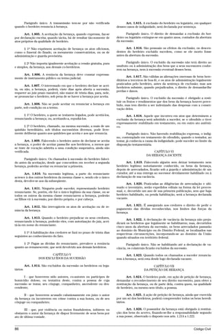 Parágrafo único. A transmissão tem-se por não verificada                 Art. 1.815. A exclusão do herdeiro ou legatário, em qualquer
quando o herdeiro renuncia à herança.                                    desses casos de indignidade, será declarada por sentença.

       Art. 1.805. A aceitação da herança, quando expressa, faz-se              Parágrafo único. O direito de demandar a exclusão do her-
por declaração escrita; quando tácita, há de resultar tão-somente de     deiro ou legatário extingue-se em quatro anos, contados da abertura
atos próprios da qualidade de herdeiro.                                  da sucessão.

      § 1º Não exprimem aceitação de herança os atos oficiosos,                 Art. 1.816. São pessoais os efeitos da exclusão; os descen-
como o funeral do finado, os meramente conservatórios, ou os de          dentes do herdeiro excluído sucedem, como se ele morto fosse
administração e guarda provisória.                                       antes da abertura da sucessão.

      § 2º Não importa igualmente aceitação a cessão gratuita, pura             Parágrafo único. O excluído da sucessão não terá direito ao
e simples, da herança, aos demais co-herdeiros.                          usufruto ou à administração dos bens que a seus sucessores coube-
                                                                         rem na herança, nem à sucessão eventual desses bens.
      Art. 1.806. A renúncia da herança deve constar expressa-
mente de instrumento público ou termo judicial.                                 Art. 1.817. São válidas as alienações onerosas de bens here-
                                                                         ditários a terceiros de boa-fé, e os atos de administração legalmente
                                                                         praticados pelo herdeiro, antes da sentença de exclusão; mas aos
       Art. 1.807. O interessado em que o herdeiro declare se acei-
                                                                         herdeiros subsiste, quando prejudicados, o direito de demandar-lhe
ta, ou não, a herança, poderá, vinte dias após aberta a sucessão,
                                                                         perdas e danos.
requerer ao juiz prazo razoável, não maior de trinta dias, para, nele,
se pronunciar o herdeiro, sob pena de se haver a herança por aceita.            Parágrafo único. O excluído da sucessão é obrigado a resti-
                                                                         tuir os frutos e rendimentos que dos bens da herança houver perce-
       Art. 1.808. Não se pode aceitar ou renunciar a herança em         bido, mas tem direito a ser indenizado das despesas com a conser-
parte, sob condição ou a termo.                                          vação deles.
      § 1º O herdeiro, a quem se testarem legados, pode aceitá-los,            Art. 1.818. Aquele que incorreu em atos que determinem a
renunciando a herança; ou, aceitando-a, repudiá-los.                     exclusão da herança será admitido a suceder, se o ofendido o tiver
                                                                         expressamente reabilitado em testamento, ou em outro ato autênti-
      § 2º O herdeiro, chamado, na mesma sucessão, a mais de um          co.
quinhão hereditário, sob títulos sucessórios diversos, pode livre-
mente deliberar quanto aos quinhões que aceita e aos que renuncia.               Parágrafo único. Não havendo reabilitação expressa, o indig-
                                                                         no, contemplado em testamento do ofendido, quando o testador, ao
       Art. 1.809. Falecendo o herdeiro antes de declarar se aceita      testar, já conhecia a causa da indignidade, pode suceder no limite da
a herança, o poder de aceitar passa-lhe aos herdeiros, a menos que       disposição testamentária.
se trate de vocação adstrita a uma condição suspensiva, ainda não
verificada.                                                                                       CAPÍTULO VI
                                                                                              DA HERANÇA JACENTE
      Parágrafo único. Os chamados à sucessão do herdeiro faleci-
do antes da aceitação, desde que concordem em receber a segunda                 Art. 1.819. Falecendo alguém sem deixar testamento nem
herança, poderão aceitar ou renunciar a primeira.                        herdeiro legítimo notoriamente conhecido, os bens da herança,
                                                                         depois de arrecadados, ficarão sob a guarda e administração de um
       Art. 1.810. Na sucessão legítima, a parte do renunciante          curador, até a sua entrega ao sucessor devidamente habilitado ou à
acresce à dos outros herdeiros da mesma classe e, sendo ele o único      declaração de sua vacância.
desta, devolve-se aos da subseqüente.
                                                                                 Art. 1.820. Praticadas as diligências de arrecadação e ulti-
        Art. 1.811. Ninguém pode suceder, representando herdeiro         mado o inventário, serão expedidos editais na forma da lei proces-
renunciante. Se, porém, ele for o único legítimo da sua classe, ou se    sual, e, decorrido um ano de sua primeira publicação, sem que haja
todos os outros da mesma classe renunciarem a herança, poderão           herdeiro habilitado, ou penda habilitação, será a herança declarada
os filhos vir à sucessão, por direito próprio, e por cabeça.             vacante.

      Art. 1.812. São irrevogáveis os atos de aceitação ou de re-              Art. 1.821. É assegurado aos credores o direito de pedir o
núncia da herança.                                                       pagamento das dívidas reconhecidas, nos limites das forças da
                                                                         herança.
       Art. 1.813. Quando o herdeiro prejudicar os seus credores,
                                                                                Art. 1.822. A declaração de vacância da herança não preju-
renunciando à herança, poderão eles, com autorização do juiz, acei-
                                                                         dicará os herdeiros que legalmente se habilitarem; mas, decorridos
tá-la em nome do renunciante.
                                                                         cinco anos da abertura da sucessão, os bens arrecadados passarão
                                                                         ao domínio do Município ou do Distrito Federal, se localizados nas
      § 1º A habilitação dos credores se fará no prazo de trinta dias    respectivas circunscrições, incorporando-se ao domínio da União
seguintes ao conhecimento do fato.                                       quando situados em território federal.
      § 2º Pagas as dívidas do renunciante, prevalece a renúncia                Parágrafo único. Não se habilitando até a declaração de va-
quanto ao remanescente, que será devolvido aos demais herdeiros.         cância, os colaterais ficarão excluídos da sucessão.

                           CAPÍTULO V                                          Art. 1.823. Quando todos os chamados a suceder renuncia-
                   DOS EXCLUÍDOS DA SUCESSÃO                             rem à herança, será esta desde logo declarada vacante.

          Art. 1.814. São excluídos da sucessão os herdeiros ou lega-                             CAPÍTULO VII
tários:                                                                                      DA PETIÇÃO DE HERANÇA

      I - que houverem sido autores, co-autores ou partícipes de                 Art. 1.824. O herdeiro pode, em ação de petição de herança,
homicídio doloso, ou tentativa deste, contra a pessoa de cuja            demandar o reconhecimento de seu direito sucessório, para obter a
sucessão se tratar, seu cônjuge, companheiro, ascendente ou des-         restituição da herança, ou de parte dela, contra quem, na qualidade
cendente;                                                                de herdeiro, ou mesmo sem título, a possua.

      II - que houverem acusado caluniosamente em juízo o autor                  Art. 1.825. A ação de petição de herança, ainda que exercida
da herança ou incorrerem em crime contra a sua honra, ou de seu          por um só dos herdeiros, poderá compreender todos os bens heredi-
cônjuge ou companheiro;                                                  tários.

       III - que, por violência ou meios fraudulentos, inibirem ou              Art. 1.826. O possuidor da herança está obrigado à restitui-
obstarem o autor da herança de dispor livremente de seus bens por        ção dos bens do acervo, fixando-se-lhe a responsabilidade segundo
ato de última vontade.                                                   a sua posse, observado o disposto nos arts. 1.214 a 1.222.



86                                                                                                                               Código Civil




                                     @mflfct_01785_22.doc                  14/01/2003 16:41
 