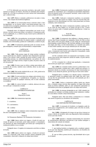 § 2º Se elaborado por processo mecânico, não pode conter                 Art. 1.890. O testamento marítimo ou aeronáutico ficará sob
rasuras ou espaços em branco, devendo ser assinado pelo testador,        a guarda do comandante, que o entregará às autoridades administra-
depois de o ter lido na presença de pelo menos três testemunhas,         tivas do primeiro porto ou aeroporto nacional, contra recibo aver-
que o subscreverão.                                                      bado no diário de bordo.

      Art. 1.877. Morto o testador, publicar-se-á em juízo o testa-             Art. 1.891. Caducará o testamento marítimo, ou aeronáuti-
mento, com citação dos herdeiros legítimos.                              co, se o testador não morrer na viagem, nem nos noventa dias sub-
                                                                         seqüentes ao seu desembarque em terra, onde possa fazer, na forma
       Art. 1.878. Se as testemunhas forem contestes sobre o fato        ordinária, outro testamento.
da disposição, ou, ao menos, sobre a sua leitura perante elas, e se
reconhecerem as próprias assinaturas, assim como a do testador, o               Art. 1.892. Não valerá o testamento marítimo, ainda que fei-
testamento será confirmado.                                              to no curso de uma viagem, se, ao tempo em que se fez, o navio
                                                                         estava em porto onde o testador pudesse desembarcar e testar na
       Parágrafo único. Se faltarem testemunhas, por morte ou au-        forma ordinária.
sência, e se pelo menos uma delas o reconhecer, o testamento pode-
rá ser confirmado, se, a critério do juiz, houver prova suficiente de                                 Seção III
sua veracidade.                                                                                 Do Testamento Militar

       Art. 1.879. Em circunstâncias excepcionais declaradas na                 Art. 1.893. O testamento dos militares e demais pessoas a
cédula, o testamento particular de próprio punho e assinado pelo         serviço das Forças Armadas em campanha, dentro do País ou fora
testador, sem testemunhas, poderá ser confirmado, a critério do juiz.    dele, assim como em praça sitiada, ou que esteja de comunicações
                                                                         interrompidas, poderá fazer-se, não havendo tabelião ou seu substi-
       Art. 1.880. O testamento particular pode ser escrito em lín-      tuto legal, ante duas, ou três testemunhas, se o testador não puder,
gua estrangeira, contanto que as testemunhas a compreendam.              ou não souber assinar, caso em que assinará por ele uma delas.

                             CAPÍTULO IV                                        § 1º Se o testador pertencer a corpo ou seção de corpo desta-
                            DOS CODICILOS                                cado, o testamento será escrito pelo respectivo comandante, ainda
                                                                         que de graduação ou posto inferior.
        Art. 1.881. Toda pessoa capaz de testar poderá, mediante
escrito particular seu, datado e assinado, fazer disposições especiais          § 2º Se o testador estiver em tratamento em hospital, o testa-
sobre o seu enterro, sobre esmolas de pouca monta a certas e de-         mento será escrito pelo respectivo oficial de saúde, ou pelo diretor
terminadas pessoas, ou, indeterminadamente, aos pobres de certo          do estabelecimento.
lugar, assim como legar móveis, roupas ou jóias, de pouco valor, de
seu uso pessoal.                                                                § 3º Se o testador for o oficial mais graduado, o testamento
                                                                         será escrito por aquele que o substituir.
       Art. 1.882. Os atos a que se refere o artigo antecedente, sal-
vo direito de terceiro, valerão como codicilos, deixe ou não testa-             Art. 1.894. Se o testador souber escrever, poderá fazer o tes-
mento o autor.                                                           tamento de seu punho, contanto que o date e assine por extenso, e o
                                                                         apresente aberto ou cerrado, na presença de duas testemunhas ao
     Art. 1.883. Pelo modo estabelecido no art. 1.881, poder-se-ão       auditor, ou ao oficial de patente, que lhe faça as vezes neste mister.
nomear ou substituir testamenteiros.
                                                                                Parágrafo único. O auditor, ou o oficial a quem o testamento
      Art. 1.884. Os atos previstos nos artigos antecedentes revo-       se apresente notará, em qualquer parte dele, lugar, dia, mês e ano,
gam-se por atos iguais, e consideram-se revogados, se, havendo           em que lhe for apresentado, nota esta que será assinada por ele e
testamento posterior, de qualquer natureza, este os não confirmar        pelas testemunhas.
ou modificar.
                                                                                Art. 1.895. Caduca o testamento militar, desde que, depois
     Art. 1.885. Se estiver fechado o codicilo, abrir-se-á do mes-       dele, o testador esteja, noventa dias seguidos, em lugar onde possa
mo modo que o testamento cerrado.                                        testar na forma ordinária, salvo se esse testamento apresentar as
                                                                         solenidades prescritas no parágrafo único do artigo antecedente.
                           CAPÍTULO V
                   DOS TESTAMENTOS ESPECIAIS                                    Art. 1.896. As pessoas designadas no art. 1.893, estando em-
                                                                         penhadas em combate, ou feridas, podem testar oralmente, confian-
                                 Seção I                                 do a sua última vontade a duas testemunhas.
                            Disposições Gerais
                                                                               Parágrafo único. Não terá efeito o testamento se o testador
      Art. 1.886. São testamentos especiais:                             não morrer na guerra ou convalescer do ferimento.

      I - o marítimo;                                                                            CAPÍTULO VI
                                                                                       DAS DISPOSIÇÕES TESTAMENTÁRIAS
      II - o aeronáutico;
                                                                                Art. 1.897. A nomeação de herdeiro, ou legatário, pode fa-
      III - o militar.                                                   zer-se pura e simplesmente, sob condição, para certo fim ou modo,
                                                                         ou por certo motivo.
      Art. 1.887. Não se admitem outros testamentos especiais a-
lém dos contemplados neste Código.                                               Art. 1.898. A designação do tempo em que deva começar ou
                                                                         cessar o direito do herdeiro, salvo nas disposições fideicomissárias,
                           Seção II                                      ter-se-á por não escrita.
      Do Testamento Marítimo e do Testamento Aeronáutico
                                                                                Art. 1.899. Quando a cláusula testamentária for suscetível
       Art. 1.888. Quem estiver em viagem, a bordo de navio na-          de interpretações diferentes, prevalecerá a que melhor assegure a
cional, de guerra ou mercante, pode testar perante o comandante,         observância da vontade do testador.
em presença de duas testemunhas, por forma que corresponda ao
testamento público ou ao cerrado.                                               Art. 1.900. É nula a disposição:

      Parágrafo único. O registro do testamento será feito no diário            I - que institua herdeiro ou legatário sob a condição captató-
de bordo.                                                                ria de que este disponha, também por testamento, em benefício do
                                                                         testador, ou de terceiro;
       Art. 1.889. Quem estiver em viagem, a bordo de aeronave
militar ou comercial, pode testar perante pessoa designada pelo                 II - que se refira a pessoa incerta, cuja identidade não se pos-
comandante, observado o disposto no artigo antecedente.                  sa averiguar;




Código Civil                                                                                                                                89




                                          @mflfct_01785_22.doc                   14/01/2003 16:41
 