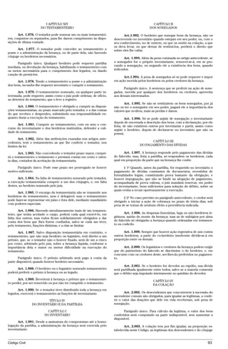 CAPÍTULO XIV                                                            CAPÍTULO II
                      DO TESTAMENTEIRO                                                         DOS SONEGADOS

       Art. 1.976. O testador pode nomear um ou mais testamentei-             Art.1.992. O herdeiro que sonegar bens da herança, não os
ros, conjuntos ou separados, para lhe darem cumprimento às dispo-      descrevendo no inventário quando estejam em seu poder, ou, com o
sições de última vontade.                                              seu conhecimento, no de outrem, ou que os omitir na colação, a que
                                                                       os deva levar, ou que deixar de restituí-los, perderá o direito que
      Art. 1.977. O testador pode conceder ao testamenteiro a          sobre eles lhe cabia.
posse e a administração da herança, ou de parte dela, não havendo
cônjuge ou herdeiros necessários.                                             Art. 1.993. Além da pena cominada no artigo antecedente, se
      Parágrafo único. Qualquer herdeiro pode requerer partilha        o sonegador for o próprio inventariante, remover-se-á, em se pro-
imediata, ou devolução da herança, habilitando o testamenteiro com     vando a sonegação, ou negando ele a existência dos bens, quando
os meios necessários para o cumprimento dos legados, ou dando          indicados.
caução de prestá-los.
                                                                             Art.1.994. A pena de sonegados só se pode requerer e impor
      Art. 1.978. Tendo o testamenteiro a posse e a administração      em ação movida pelos herdeiros ou pelos credores da herança.
dos bens, incumbe-lhe requerer inventário e cumprir o testamento.
                                                                             Parágrafo único. A sentença que se proferir na ação de sone-
       Art. 1.979. O testamenteiro nomeado, ou qualquer parte in-      gados, movida por qualquer dos herdeiros ou credores, aproveita
teressada, pode requerer, assim como o juiz pode ordenar, de ofício,   aos demais interessados.
ao detentor do testamento, que o leve a registro.
                                                                              Art. 1.995. Se não se restituírem os bens sonegados, por já
       Art. 1.980. O testamenteiro é obrigado a cumprir as disposi-    não os ter o sonegador em seu poder, pagará ele a importância dos
ções testamentárias, no prazo marcado pelo testador, e a dar contas    valores que ocultou, mais as perdas e danos.
do que recebeu e despendeu, subsistindo sua responsabilidade en-
quanto durar a execução do testamento.                                         Art. 1.996. Só se pode argüir de sonegação o inventariante
                                                                       depois de encerrada a descrição dos bens, com a declaração, por ele
      Art. 1.981. Compete ao testamenteiro, com ou sem o con-          feita, de não existirem outros por inventariar e partir, assim como
curso do inventariante e dos herdeiros instituídos, defender a vali-   argüir o herdeiro, depois de declarar-se no inventário que não os
dade do testamento.                                                    possui.
       Art. 1.982. Além das atribuições exaradas nos artigos ante-
cedentes, terá o testamenteiro as que lhe conferir o testador, nos                             CAPÍTULO III
limites da lei.                                                                         DO PAGAMENTO DAS DÍVIDAS

        Art. 1.983. Não concedendo o testador prazo maior, cumpri-            Art. 1.997. A herança responde pelo pagamento das dívidas
rá o testamenteiro o testamento e prestará contas em cento e oiten-    do falecido; mas, feita a partilha, só respondem os herdeiros, cada
ta dias, contados da aceitação da testamentaria.                       qual em proporção da parte que na herança lhe coube.

      Parágrafo único. Pode esse prazo ser prorrogado se houver               § 1º Quando, antes da partilha, for requerido no inventário o
motivo suficiente.                                                     pagamento de dívidas constantes de documentos, revestidos de
                                                                       formalidades legais, constituindo prova bastante da obrigação, e
       Art. 1.984. Na falta de testamenteiro nomeado pelo testador,    houver impugnação, que não se funde na alegação de pagamento,
a execução testamentária compete a um dos cônjuges, e, em falta        acompanhada de prova valiosa, o juiz mandará reservar, em poder
destes, ao herdeiro nomeado pelo juiz.                                 do inventariante, bens suficientes para solução do débito, sobre os
                                                                       quais venha a recair oportunamente a execução.
       Art. 1.985. O encargo da testamentaria não se transmite aos
herdeiros do testamenteiro, nem é delegável; mas o testamenteiro             § 2º No caso previsto no parágrafo antecedente, o credor será
pode fazer-se representar em juízo e fora dele, mediante mandatário    obrigado a iniciar a ação de cobrança no prazo de trinta dias, sob
com poderes especiais.                                                 pena de se tornar de nenhum efeito a providência indicada.
        Art. 1.986. Havendo simultaneamente mais de um testamen-
teiro, que tenha aceitado o cargo, poderá cada qual exercê-lo, em             Art. 1.998. As despesas funerárias, haja ou não herdeiros le-
falta dos outros; mas todos ficam solidariamente obrigados a dar       gítimos, sairão do monte da herança; mas as de sufrágios por alma
conta dos bens que lhes forem confiados, salvo se cada um tiver,       do falecido só obrigarão a herança quando ordenadas em testamen-
pelo testamento, funções distintas, e a elas se limitar.               to ou codicilo.

      Art. 1.987. Salvo disposição testamentária em contrário, o             Art. 1.999. Sempre que houver ação regressiva de uns contra
testamenteiro, que não seja herdeiro ou legatário, terá direito a um   outros herdeiros, a parte do co-herdeiro insolvente dividir-se-á em
prêmio, que, se o testador não o houver fixado, será de um a cinco     proporção entre os demais.
por cento, arbitrado pelo juiz, sobre a herança líquida, conforme a
importância dela e maior ou menor dificuldade na execução do                 Art. 2.000. Os legatários e credores da herança podem exigir
testamento.                                                            que do patrimônio do falecido se discrimine o do herdeiro, e, em
                                                                       concurso com os credores deste, ser-lhes-ão preferidos no pagamen-
       Parágrafo único. O prêmio arbitrado será pago à conta da        to.
parte disponível, quando houver herdeiro necessário.
                                                                              Art. 2.001. Se o herdeiro for devedor ao espólio, sua dívida
      Art. 1.988. O herdeiro ou o legatário nomeado testamenteiro      será partilhada igualmente entre todos, salvo se a maioria consentir
poderá preferir o prêmio à herança ou ao legado.                       que o débito seja imputado inteiramente no quinhão do devedor.
       Art. 1.989. Reverterá à herança o prêmio que o testamentei-
                                                                                                 CAPÍTULO IV
ro perder, por ser removido ou por não ter cumprido o testamento.
                                                                                                 DA COLAÇÃO
      Art. 1.990. Se o testador tiver distribuído toda a herança em
legados, exercerá o testamenteiro as funções de inventariante.                Art. 2.002. Os descendentes que concorrerem à sucessão do
                                                                       ascendente comum são obrigados, para igualar as legítimas, a confe-
                         TÍTULO IV                                     rir o valor das doações que dele em vida receberam, sob pena de
                DO INVENTÁRIO E DA PARTILHA                            sonegação.

                           CAPÍTULO I                                         Parágrafo único. Para cálculo da legítima, o valor dos bens
                         DO INVENTÁRIO                                 conferidos será computado na parte indisponível, sem aumentar a
                                                                       disponível.
       Art. 1.991. Desde a assinatura do compromisso até a homo-
logação da partilha, a administração da herança será exercida pelo            Art. 2.003. A colação tem por fim igualar, na proporção es-
inventariante.                                                         tabelecida neste Código, as legítimas dos descendentes e do cônjuge


Código Civil                                                                                                                           93




                                        @mflfct_01785_22.doc                  14/01/2003 16:41
 