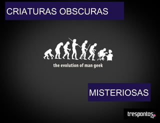 CRIATURAS OBSCURAS
MISTERIOSAS
 