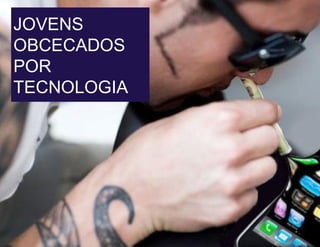 JOVENS
OBCECADOS
POR
TECNOLOGIA
 