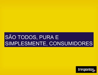 SÃO TODOS, PURA E
SIMPLESMENTE, CONSUMIDORES
 