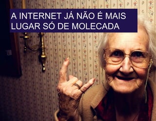 A INTERNET JÁ NÃO É MAIS
LUGAR SÓ DE MOLECADA
 