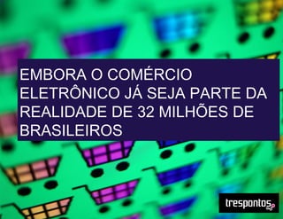 EMBORA O COMÉRCIO
ELETRÔNICO JÁ SEJA PARTE DA
REALIDADE DE 32 MILHÕES DE
BRASILEIROS
 