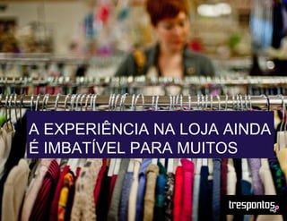 A EXPERIÊNCIA NA LOJA AINDA
É IMBATÍVEL PARA MUITOS
 