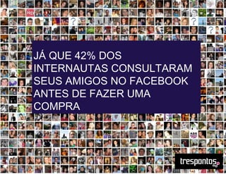 JÁ QUE 42% DOS
INTERNAUTAS CONSULTARAM
SEUS AMIGOS NO FACEBOOK
ANTES DE FAZER UMA
COMPRA
 