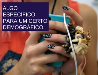 ALGO
ESPECÍFICO
PARA UM CERTO
DEMOGRÁFICO
 