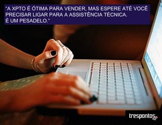 “A XPTO É ÓTIMA PARA VENDER, MAS ESPERE ATÉ VOCÊ
PRECISAR LIGAR PARA A ASSISTÊNCIA TÉCNICA.
É UM PESADELO.”
 
