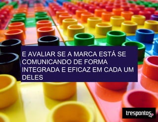 E AVALIAR SE A MARCA ESTÁ SE
COMUNICANDO DE FORMA
INTEGRADA E EFICAZ EM CADA UM
DELES
 