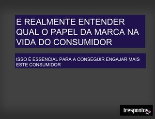 E REALMENTE ENTENDER
QUAL O PAPEL DA MARCA NA
VIDA DO CONSUMIDOR
ISSO É ESSENCIAL PARA A CONSEGUIR ENGAJAR MAIS
ESTE CONSUMIDOR
 