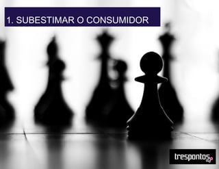 1. SUBESTIMAR O CONSUMIDOR
 