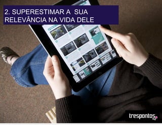 2. SUPERESTIMAR A SUA
RELEVÂNCIA NA VIDA DELE
 