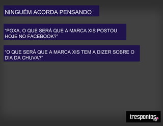 NINGUÉM ACORDA PENSANDO
“POXA, O QUE SERÁ QUE A MARCA XIS POSTOU
HOJE NO FACEBOOK?”
“O QUE SERÁ QUE A MARCA XIS TEM A DIZER SOBRE O
DIA DA CHUVA?”
 
