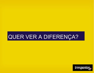 QUER VER A DIFERENÇA?
 