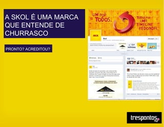 A SKOL É UMA MARCA
QUE ENTENDE DE
CHURRASCO
PRONTO? ACREDITOU?
 