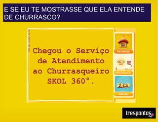 E SE EU TE MOSTRASSE QUE ELA ENTENDE
DE CHURRASCO?
 