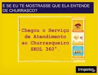 E SE EU TE MOSTRASSE QUE ELA ENTENDE
DE CHURRASCO?
 