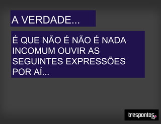 É QUE NÃO É NÃO É NADA
INCOMUM OUVIR AS
SEGUINTES EXPRESSÕES
POR AÍ...
A VERDADE...
 