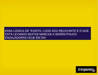 ESSA LÓGICA DE “EXISTO, LOGO SOU RELEVANTE É O QUE
ESTÁ LEVANDO MUITAS MARCAS A SEREM POUCO
ENGAJADORAS HOJE EM DIA
 