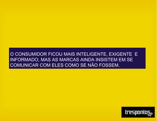 O CONSUMIDOR FICOU MAIS INTELIGENTE, EXIGENTE E
INFORMADO, MAS AS MARCAS AINDA INSISTEM EM SE
COMUNICAR COM ELES COMO SE NÃO FOSSEM.
 