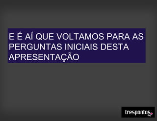E É AÍ QUE VOLTAMOS PARA AS
PERGUNTAS INICIAIS DESTA
APRESENTAÇÃO
 
