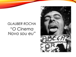 GLAUBER ROCHA
“O Cinema
Novo sou eu”
 