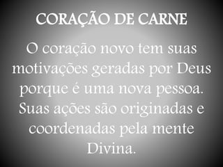 CORAÇÃO DE CARNE
O coração novo tem suas
motivações geradas por Deus
porque é uma nova pessoa.
Suas ações são originadas e
coordenadas pela mente
Divina.
 