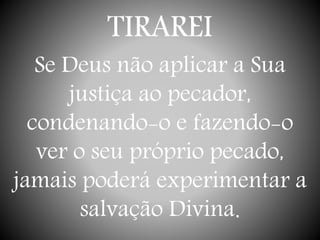 TIRAREI
Se Deus não aplicar a Sua
justiça ao pecador,
condenando-o e fazendo-o
ver o seu próprio pecado,
jamais poderá experimentar a
salvação Divina.
 
