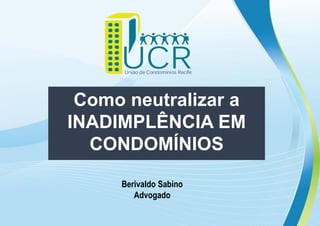 Como neutralizar a
INADIMPLÊNCIA EM
CONDOMÍNIOS
Berivaldo Sabino
Advogado
 