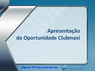 Apresentação da Oportunidade Clubmaxi Clique em “Full” para ver em tela cheia 