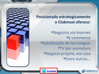 Posicionado estrategicamente o Clubmaxi oferece: Negócios via Internet E-commerce Substituição de tecnologias TV por assinatura Negócio próprio, em casa Entre outros... Contato 