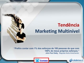Tendência Marketing Multinível “ Prefiro contar com 1% dos esforços de 100 pessoas do que com 100% de meus próprios esforços.” John Paul Getty,  Magnata Norte Americando. Contato 
