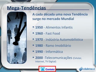 A cada década uma nova Tendência surge no mercado Mundial Mega-Tendências 1950  - Alimentos Infantis 1960  - Fast Food 1970  - Indústria Automobilística 1980  - Ramo Imobiliário 1990  -   Informática  2000  -Telecomunicações  (Celular, Internet, TV Digital) Contato 