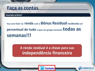 Faça as contas Isso sem falar na   renda  com o  Bônus Residual  recebendo  um  percentual de tudo  o que seu grupo consome  todas as semanas!!! Contato 