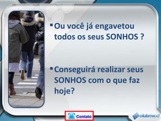 Ou você já engavetou  todos os seus SONHOS ? Conseguirá realizar seus SONHOS com o que faz hoje? Contato 