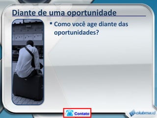 Diante de uma oportunidade Como você age diante das oportunidades? Contato 