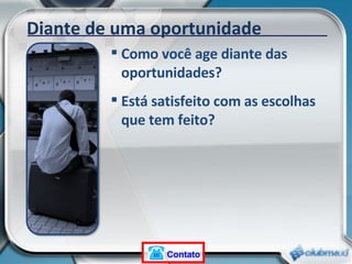 Diante de uma oportunidade Como você age diante das oportunidades? Está satisfeito com as escolhas que tem feito? Contato 