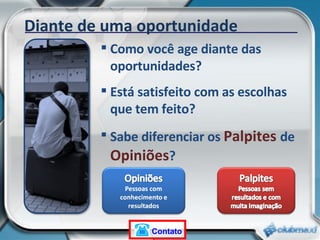 Diante de uma oportunidade Como você age diante das oportunidades? Está satisfeito com as escolhas que tem feito? Sabe diferenciar os  Palpites  de  Opiniões ? Contato 