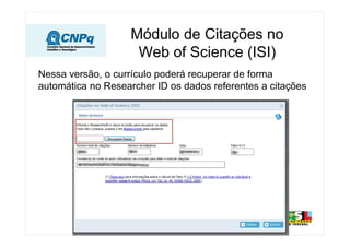Módulo de Citações no
Web of Science (ISI)
Nessa versão, o currículo poderá recuperar de forma
automática no Researcher ID os dados referentes a citações
 