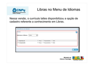 Libras no Menu de Idiomas
Nessa versão, o currículo lattes disponibilizou a opção de
cadastro referente a conhecimento em Libras.
 