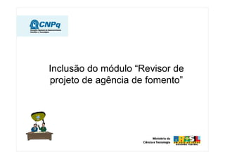 Inclusão do módulo “Revisor de
projeto de agência de fomento”
 